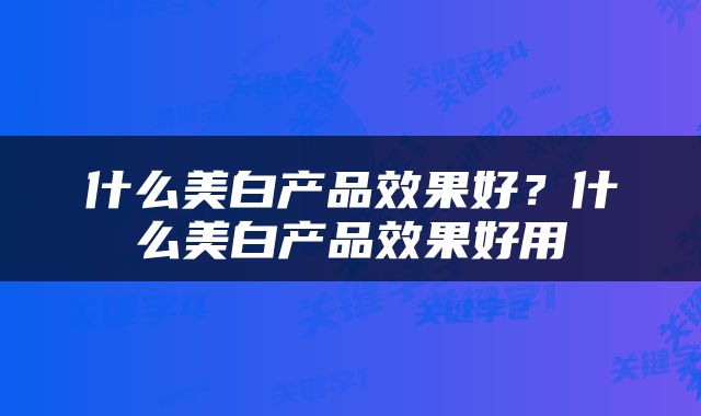 什么美白产品效果好？什么美白产品效果好用