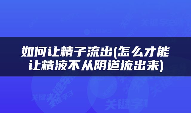 如何让精子流出(怎么才能让精液不从阴道流出来)