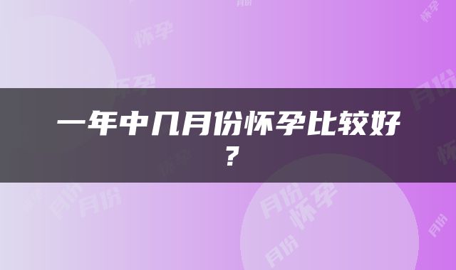 一年中几月份怀孕比较好？