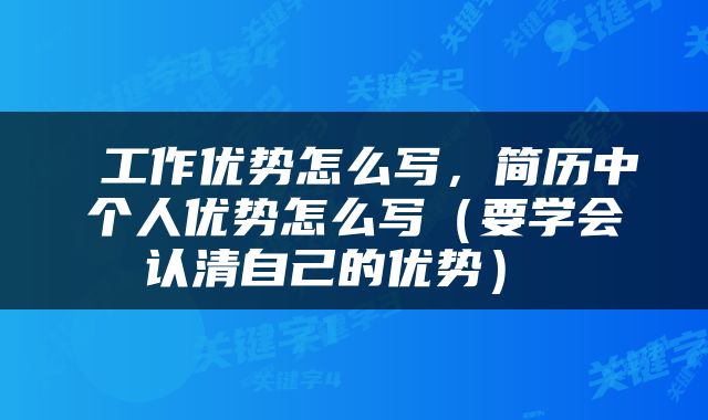  工作优势怎么写，简历中个人优势怎么写（要学会认清自己的优势） 