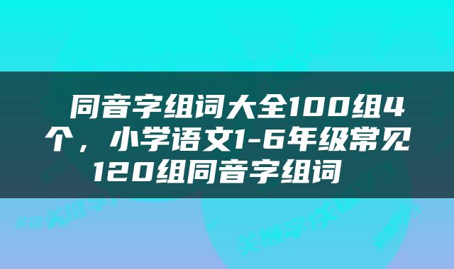  同音字组词大全100组4个，小学语文1-6年级常见120组同音字组词 