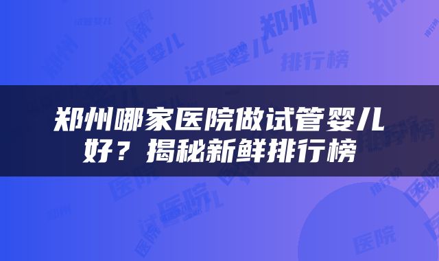 郑州哪家医院做试管婴儿好？揭秘新鲜排行榜