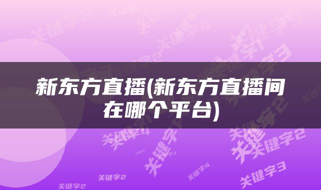 新东方直播(新东方直播间在哪个平台)