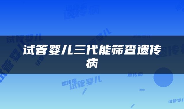试管婴儿三代能筛查遗传病