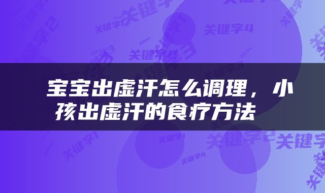  宝宝出虚汗怎么调理，小孩出虚汗的食疗方法 