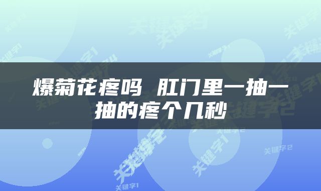 爆菊花疼吗 肛门里一抽一抽的疼个几秒