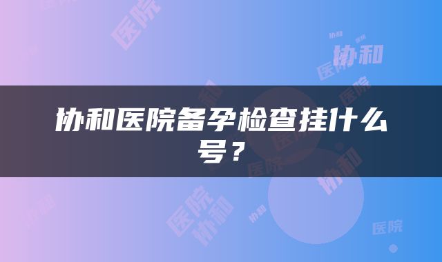 协和医院备孕检查挂什么号？