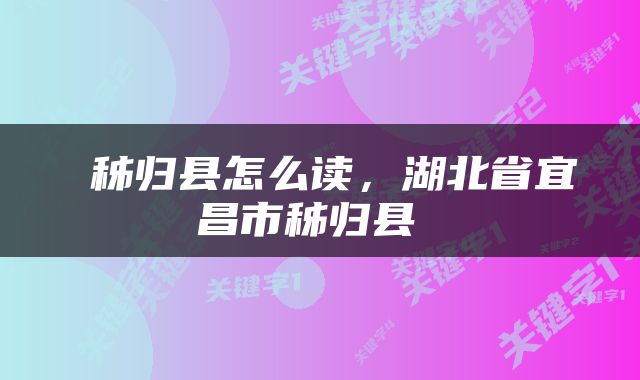  秭归县怎么读，湖北省宜昌市秭归县 