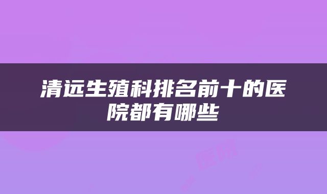 清远生殖科排名前十的医院都有哪些