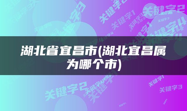 湖北省宜昌市(湖北宜昌属为哪个市)