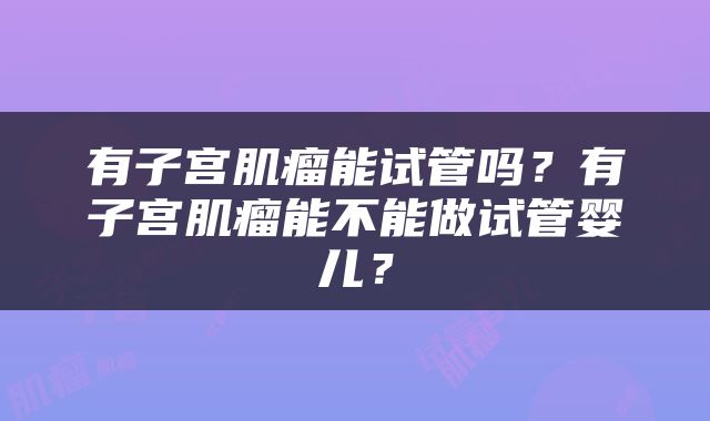 有子宫肌瘤能试管吗?有子宫肌瘤能不能做试管婴儿?