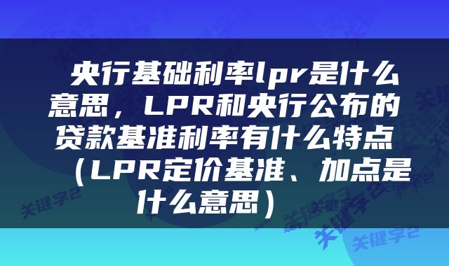  央行基础利率lpr是什么意思，LPR和央行公布的贷款基准利率有什么特点（LPR定价基准、加点是什么意思） 