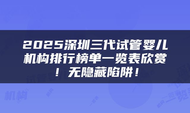 2025深圳三代试管婴儿机构排行榜单一览表欣赏！无隐藏陷阱！