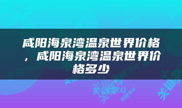 咸阳海泉湾温泉世界价格，咸阳海泉湾温泉世界价格多少