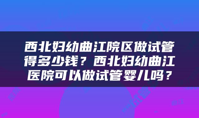 西北妇幼曲江院区做试管得多少钱？西北妇幼曲江医院可以做试管婴儿吗？
