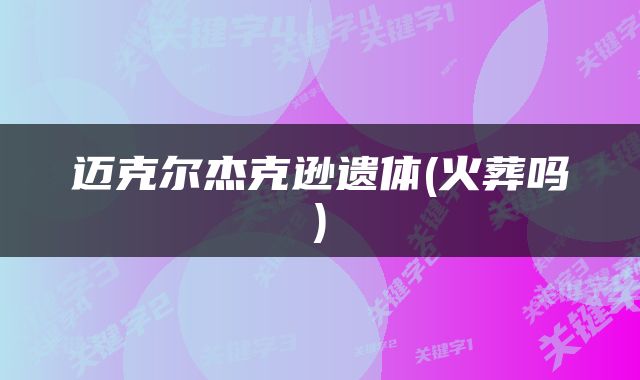 迈克尔杰克逊遗体(火葬吗)