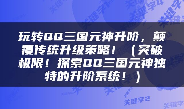 玩转QQ三国元神升阶，颠覆传统升级策略！（突破极限！探索QQ三国元神独特的升阶系统！）