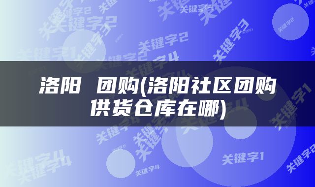 洛阳 团购(洛阳社区团购供货仓库在哪)