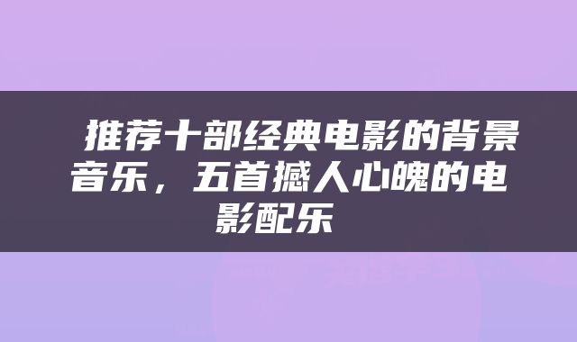  推荐十部经典电影的背景音乐，五首撼人心魄的电影配乐 