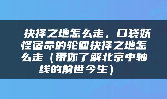  抉择之地怎么走，口袋妖怪宿命的轮回抉择之地怎么走（带你了解北京中轴线的前世今生） 