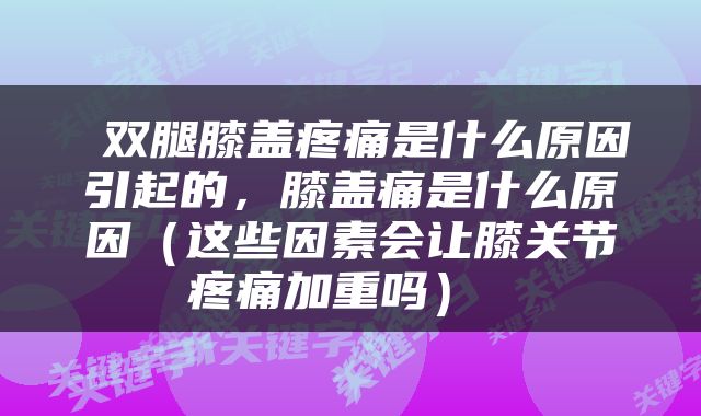  双腿膝盖疼痛是什么原因引起的，膝盖痛是什么原因（这些因素会让膝关节疼痛加重吗） 