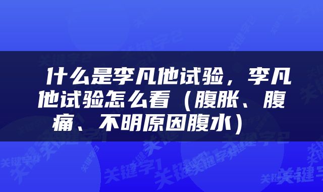  什么是李凡他试验，李凡他试验怎么看（腹胀、腹痛、不明原因腹水） 