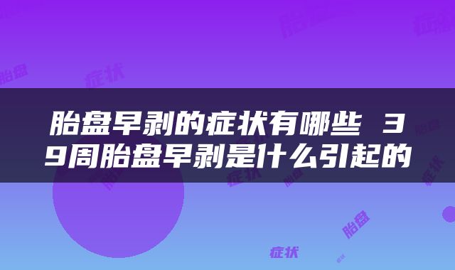胎盘早剥的症状有哪些 39周胎盘早剥是什么引起的
