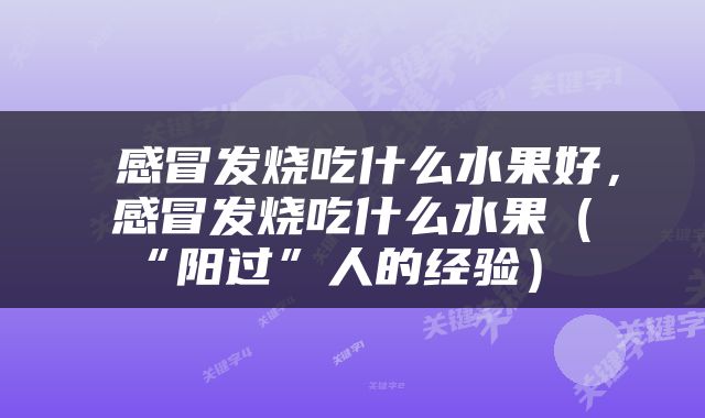  感冒发烧吃什么水果好，感冒发烧吃什么水果（“阳过”人的经验） 