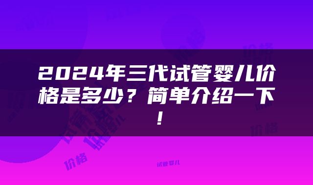 2024年三代试管婴儿价格是多少？简单介绍一下！
