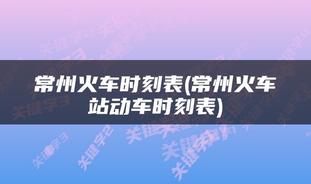 常州火车时刻表(常州火车站动车时刻表)