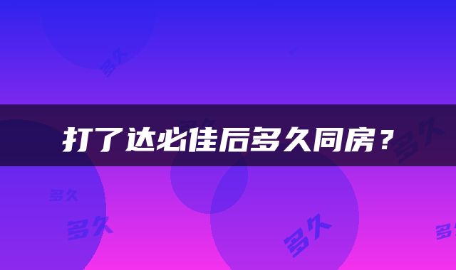 打了达必佳后多久同房？