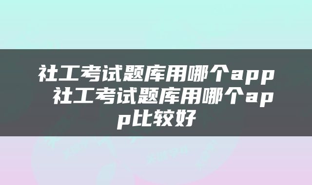 社工考试题库用哪个app 社工考试题库用哪个app比较好