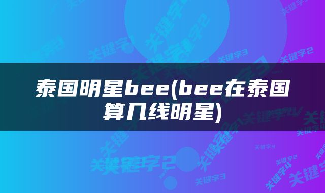 泰国明星bee(bee在泰国算几线明星)