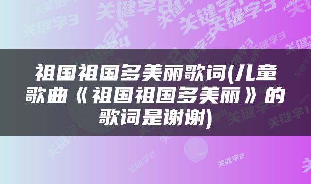 祖国祖国多美丽歌词(儿童歌曲《祖国祖国多美丽》的歌词是谢谢)