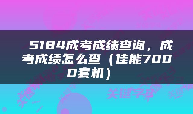  5184成考成绩查询，成考成绩怎么查（佳能700D套机） 