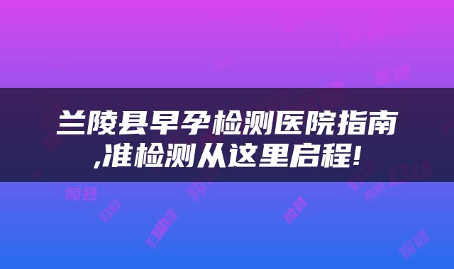 兰陵县早孕检测医院指南,准检测从这里启程!