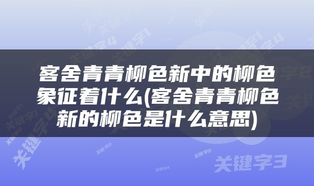 客舍青青柳色新中的柳色象征着什么(客舍青青柳色新的柳色是什么意思)