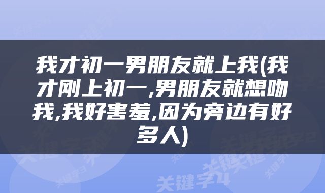 我才初一男朋友就上我(我才刚上初一,男朋友就想吻我,我好害羞,因为旁边有好多人)