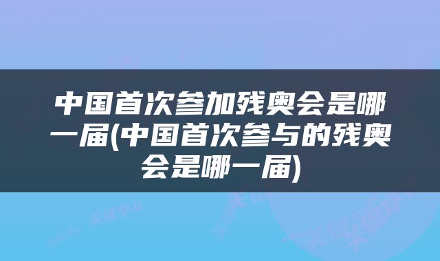 中国首次参加残奥会是哪一届(中国首次参与的残奥会是哪一届)