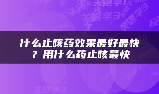 什么止咳药效果最好最快？用什么药止咳最快