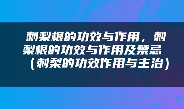  刺梨根的功效与作用，刺梨根的功效与作用及禁忌（刺梨的功效作用与主治） 