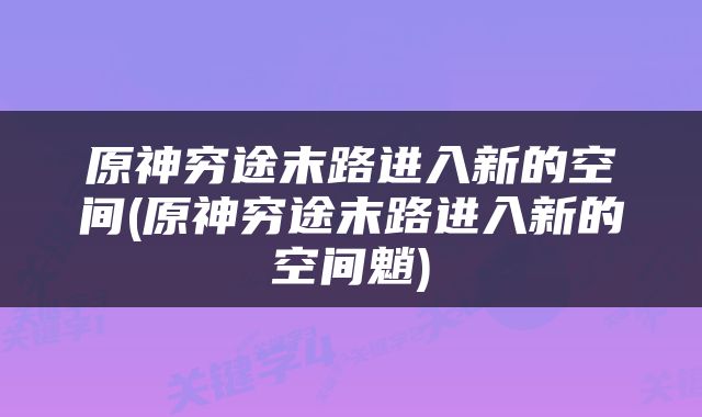 原神穷途末路进入新的空间(原神穷途末路进入新的空间魈)