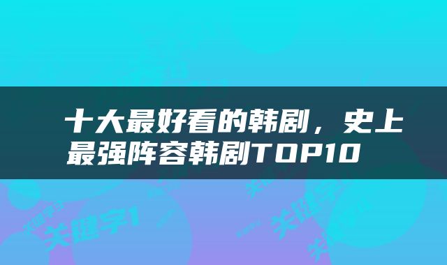  十大最好看的韩剧，史上最强阵容韩剧TOP10 