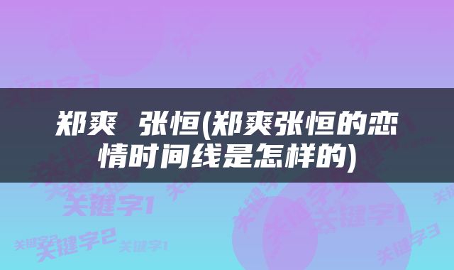 郑爽 张恒(郑爽张恒的恋情时间线是怎样的)