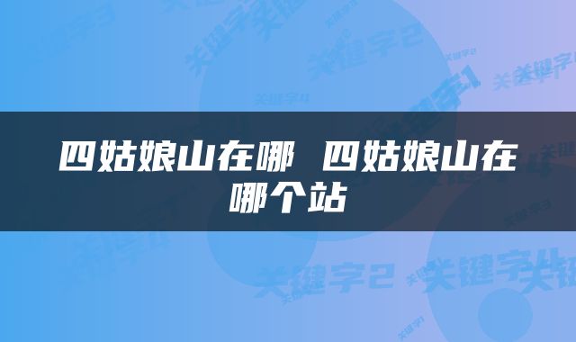 四姑娘山在哪 四姑娘山在哪个站