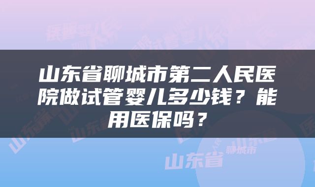 山东省聊城市第二人民医院做试管婴儿多少钱？能用医保吗？