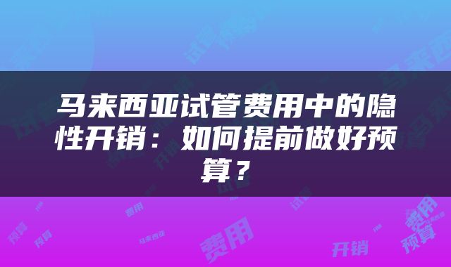 马来西亚试管费用中的隐性开销：如何提前做好预算？