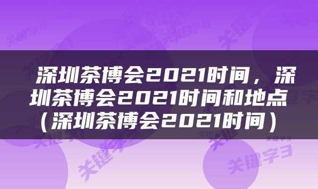  深圳茶博会2021时间，深圳茶博会2021时间和地点（深圳茶博会2021时间） 