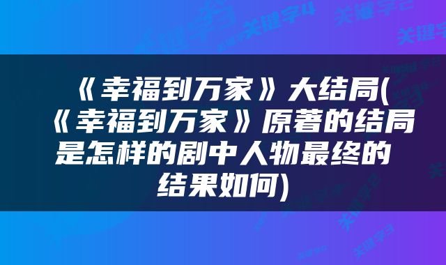 《幸福到万家》大结局(《幸福到万家》原著的结局是怎样的剧中人物最终的结果如何)