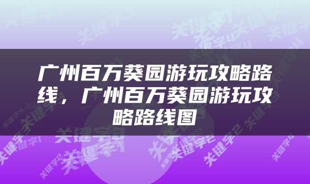 广州百万葵园游玩攻略路线，广州百万葵园游玩攻略路线图